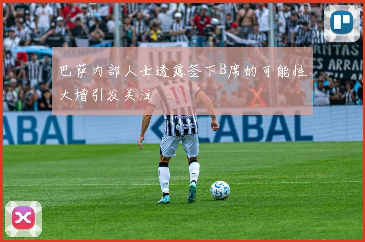 巴萨内部人士透露签下B席的可能性大增引发关注