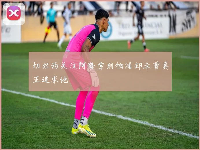 切尔西关注阿隆索利物浦却未曾真正追求他