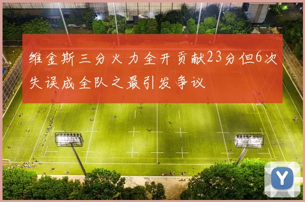 维金斯三分火力全开贡献23分但6次失误成全队之最引发争议