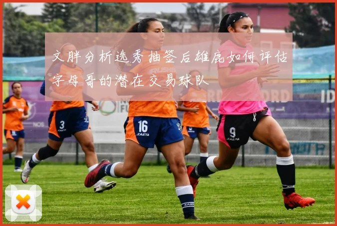 文胖分析选秀抽签后雄鹿如何评估字母哥的潜在交易球队