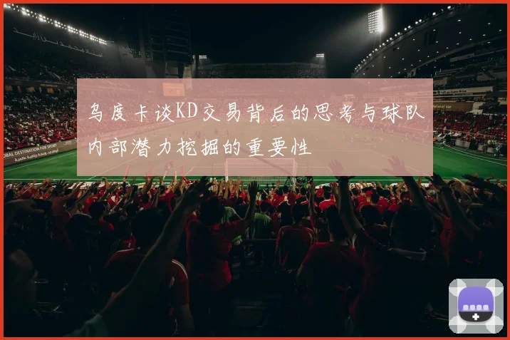 乌度卡谈KD交易背后的思考与球队内部潜力挖掘的重要性