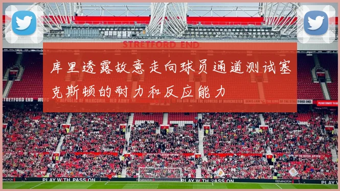 库里透露故意走向球员通道测试塞克斯顿的耐力和反应能力
