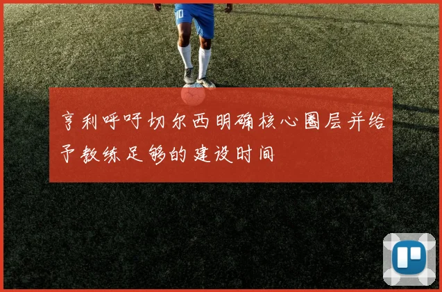 亨利呼吁切尔西明确核心圈层并给予教练足够的建设时间