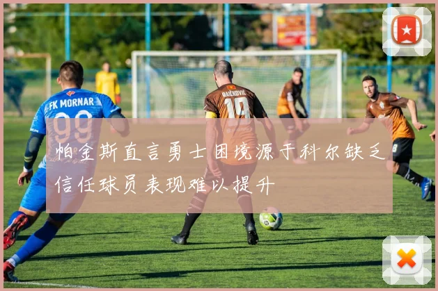 帕金斯直言勇士困境源于科尔缺乏信任球员表现难以提升