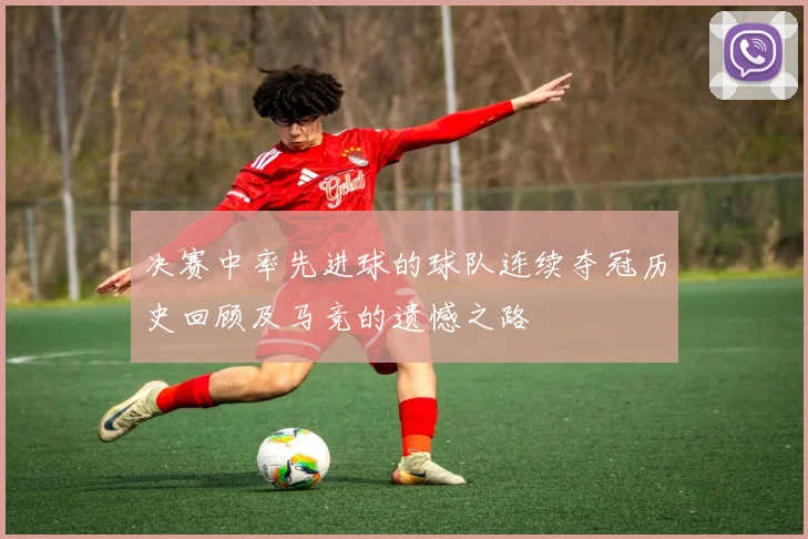 决赛中率先进球的球队连续夺冠历史回顾及马竞的遗憾之路
