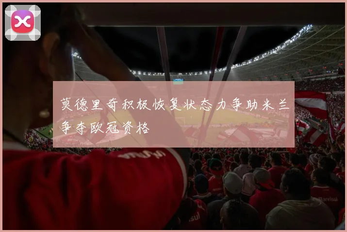莫德里奇积极恢复状态力争助米兰争夺欧冠资格