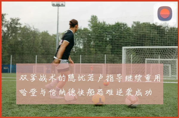 双爹战术的隐忧若卢指导继续重用哈登与伦纳德快船恐难逆袭成功