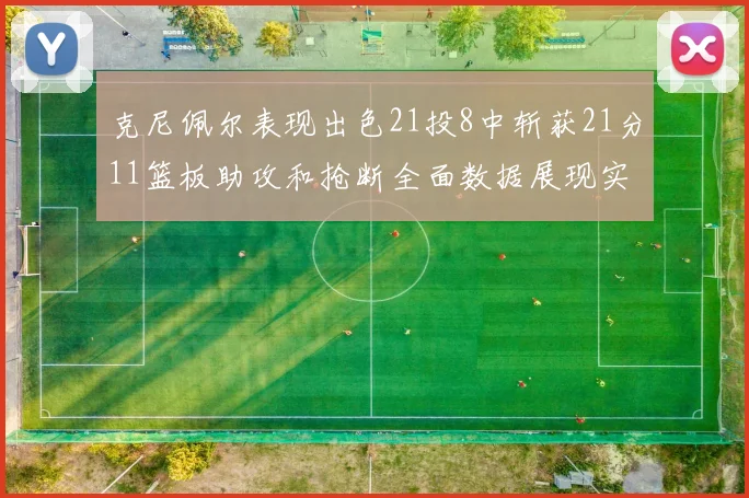 克尼佩尔表现出色21投8中斩获21分11篮板助攻和抢断全面数据展现实力