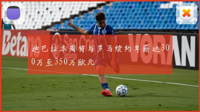 迪巴拉本周将与罗马续约年薪达300万至350万欧元