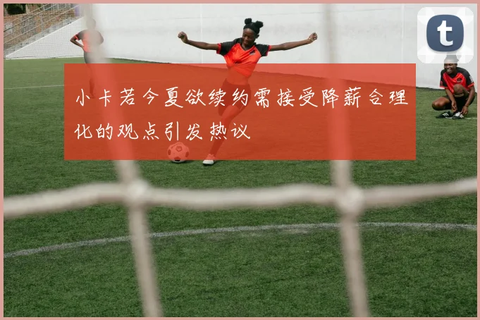 小卡若今夏欲续约需接受降薪合理化的观点引发热议