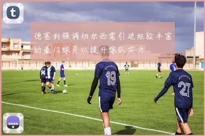德塞利强调切尔西需引进经验丰富的豪门球员以提升球队实力