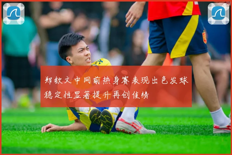 郑钦文中网前热身赛表现出色发球稳定性显著提升再创佳绩